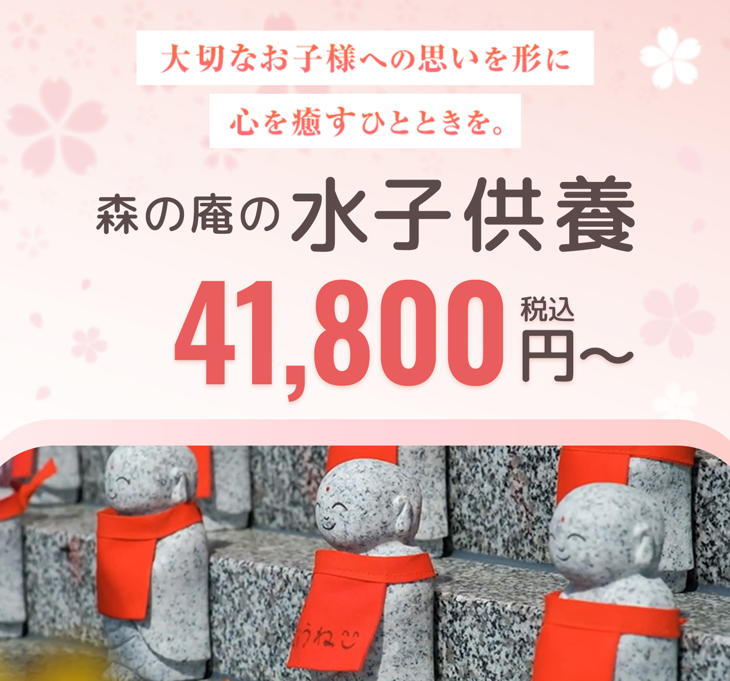 大切なお子様への思いを形に心を癒すひとときを。森の庵の水子供養　000,000円（税込）~